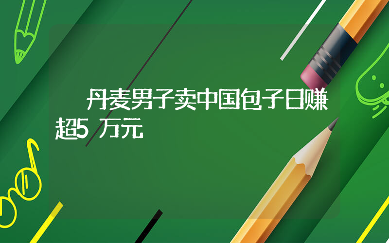 丹麦男子卖中国包子日赚超5万元